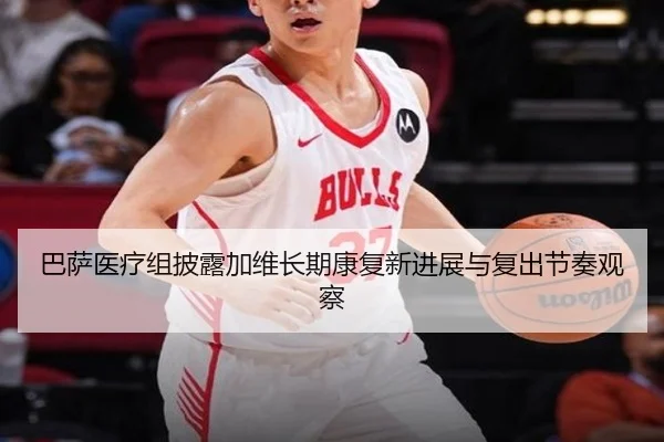 巴萨医疗组披露加维长期康复新进展与复出节奏观察