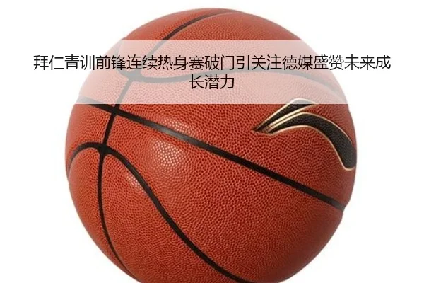 拜仁青训前锋连续热身赛破门引关注德媒盛赞未来成长潜力